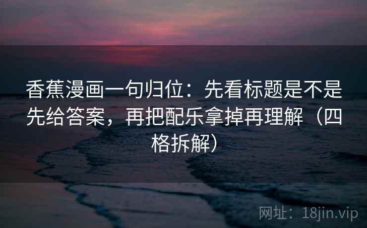 香蕉漫画一句归位:先看标题是不是先给答案,再把配乐拿掉再理解(四格拆解) 香蕉漫画一句归位:先看标题是不是先给答案,再把配乐拿掉再理解(四格拆解)