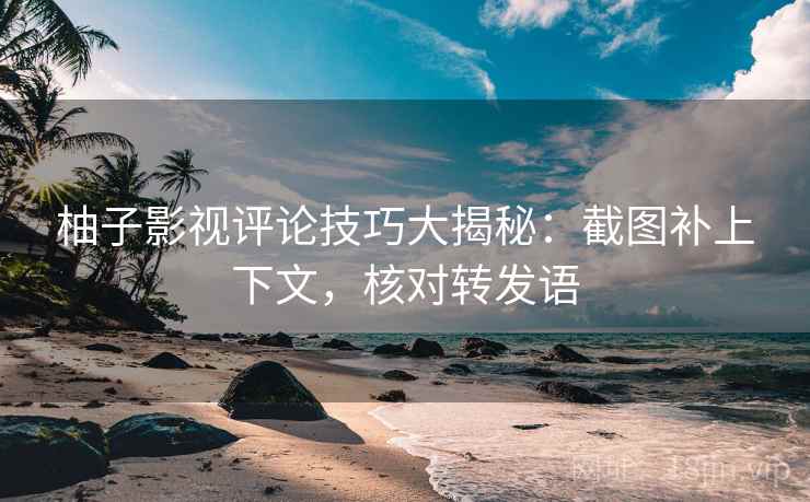 柚子影视评论技巧大揭秘：截图补上下文，核对转发语