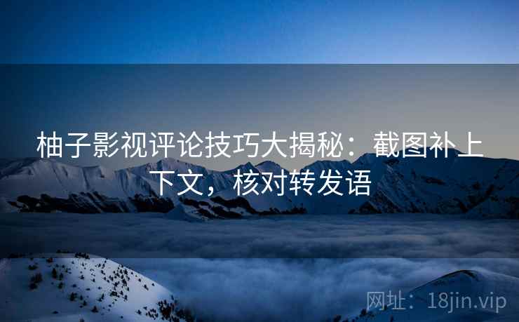 柚子影视评论技巧大揭秘：截图补上下文，核对转发语