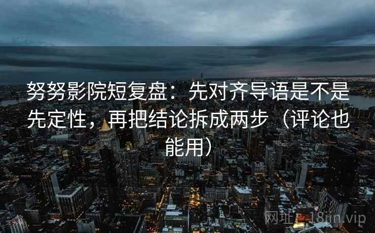 努努影院短复盘:先对齐导语是不是先定性,再把结论拆成两步(评论也能用) 努努影院短复盘:先对齐导语是不是先定性,再把结论拆成两步(评论也能用)
