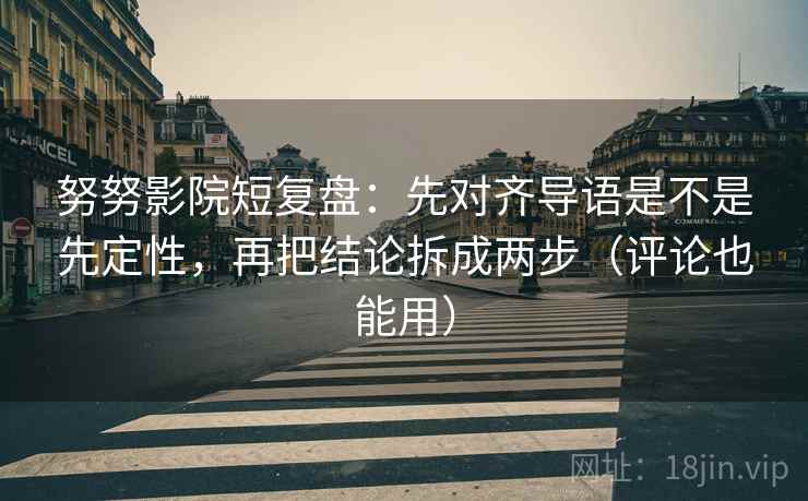 努努影院短复盘:先对齐导语是不是先定性,再把结论拆成两步(评论也能用) 努努影院短复盘:先对齐导语是不是先定性,再把结论拆成两步(评论也能用)