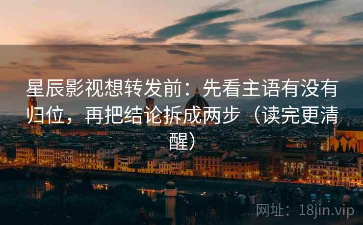 星辰影视想转发前：先看主语有没有归位，再把结论拆成两步（读完更清醒）