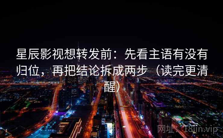 星辰影视想转发前：先看主语有没有归位，再把结论拆成两步（读完更清醒）