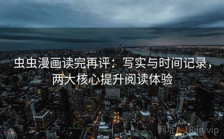 虫虫漫画读完再评:写实与时间记录,两大核心提升阅读体验 虫虫漫画读完再评:写实与时间记录,两大核心提升阅读体验