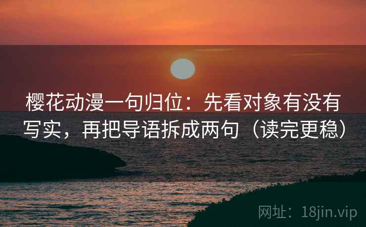 樱花动漫一句归位：先看对象有没有写实，再把导语拆成两句（读完更稳）