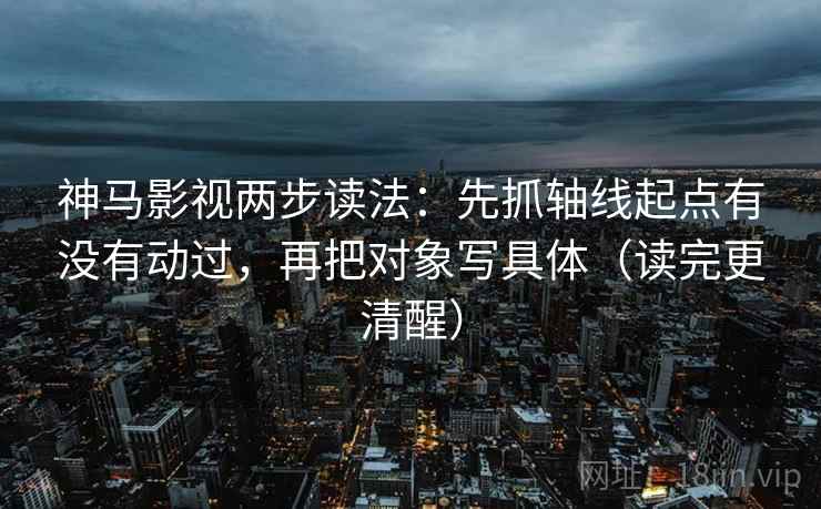 神马影视两步读法:先抓轴线起点有没有动过,再把对象写具体(读完更清醒) 神马影视两步读法:先抓轴线起点有没有动过,再把对象写具体(读完更清醒)