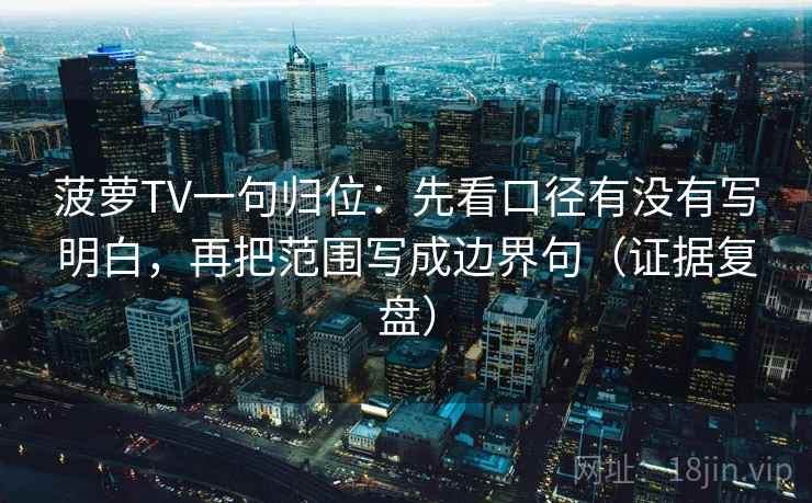 菠萝TV一句归位:先看口径有没有写明白,再把范围写成边界句(证据复盘) 菠萝TV一句归位:先看口径有没有写明白,再把范围写成边界句(证据复盘)