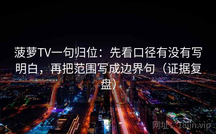 菠萝TV一句归位:先看口径有没有写明白,再把范围写成边界句(证据复盘) 菠萝TV一句归位:先看口径有没有写明白,再把范围写成边界句(证据复盘)