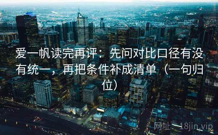 爱一帆读完再评:先问对比口径有没有统一,再把条件补成清单(一句归位) 爱一帆读完再评:先问对比口径有没有统一,再把条件补成清单(一句归位)