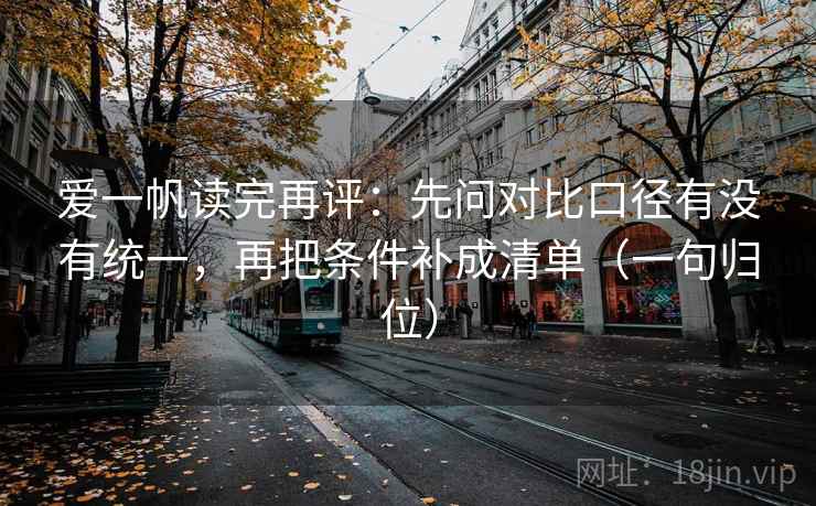 爱一帆读完再评:先问对比口径有没有统一,再把条件补成清单(一句归位) 爱一帆读完再评:先问对比口径有没有统一,再把条件补成清单(一句归位)