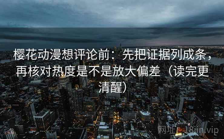 樱花动漫想评论前：先把证据列成条，再核对热度是不是放大偏差（读完更清醒）