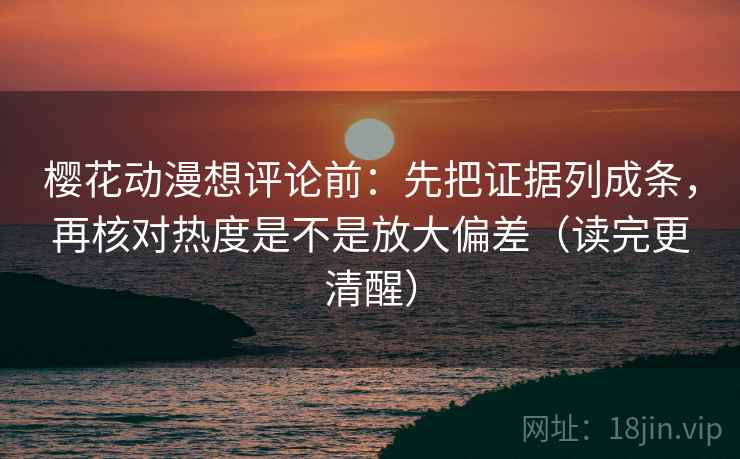 樱花动漫想评论前：先把证据列成条，再核对热度是不是放大偏差（读完更清醒）
