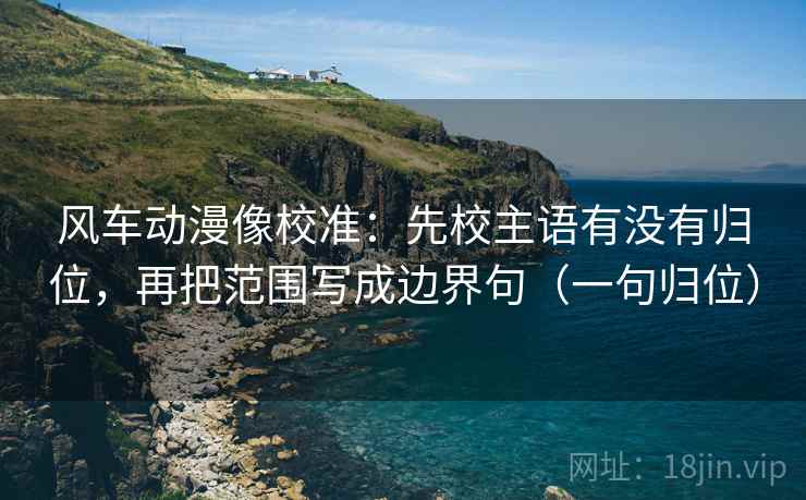 风车动漫像校准:先校主语有没有归位,再把范围写成边界句(一句归位) 风车动漫像校准:先校主语有没有归位,再把范围写成边界句(一句归位)