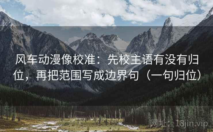 风车动漫像校准:先校主语有没有归位,再把范围写成边界句(一句归位) 风车动漫像校准:先校主语有没有归位,再把范围写成边界句(一句归位)
