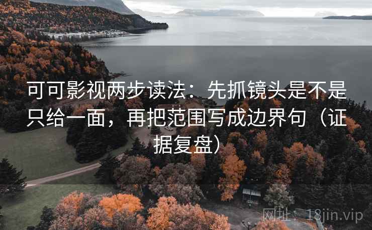 可可影视两步读法：先抓镜头是不是只给一面，再把范围写成边界句（证据复盘）