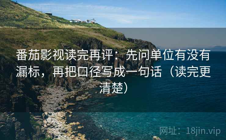 番茄影视读完再评:先问单位有没有漏标,再把口径写成一句话(读完更清楚) 番茄影视读完再评:先问单位有没有漏标,再把口径写成一句话(读完更清楚)