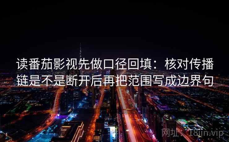 读番茄影视先做口径回填:核对传播链是不是断开后再把范围写成边界句 读番茄影视先做口径回填:核对传播链是不是断开后再把范围写成边界句