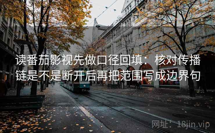 读番茄影视先做口径回填:核对传播链是不是断开后再把范围写成边界句 读番茄影视先做口径回填:核对传播链是不是断开后再把范围写成边界句