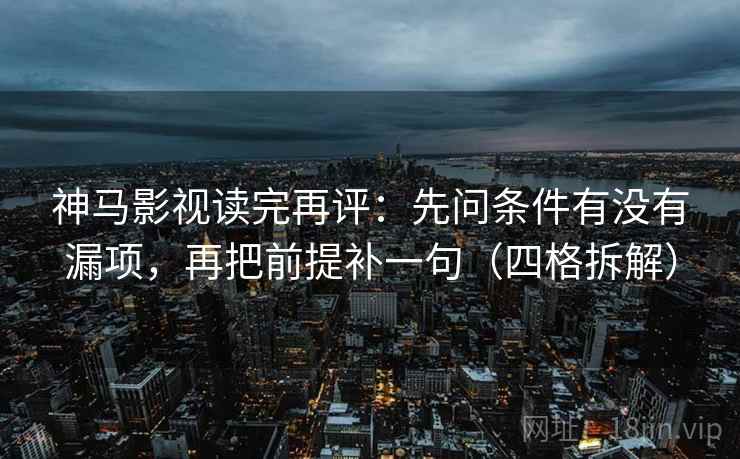 神马影视读完再评:先问条件有没有漏项,再把前提补一句(四格拆解) 神马影视读完再评:先问条件有没有漏项,再把前提补一句(四格拆解)