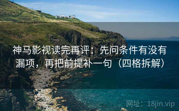 神马影视读完再评:先问条件有没有漏项,再把前提补一句(四格拆解) 神马影视读完再评:先问条件有没有漏项,再把前提补一句(四格拆解)