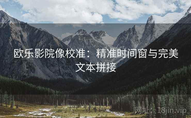 欧乐影院像校准:精准时间窗与完美文本拼接 欧乐影院像校准:精准时间窗与完美文本拼接