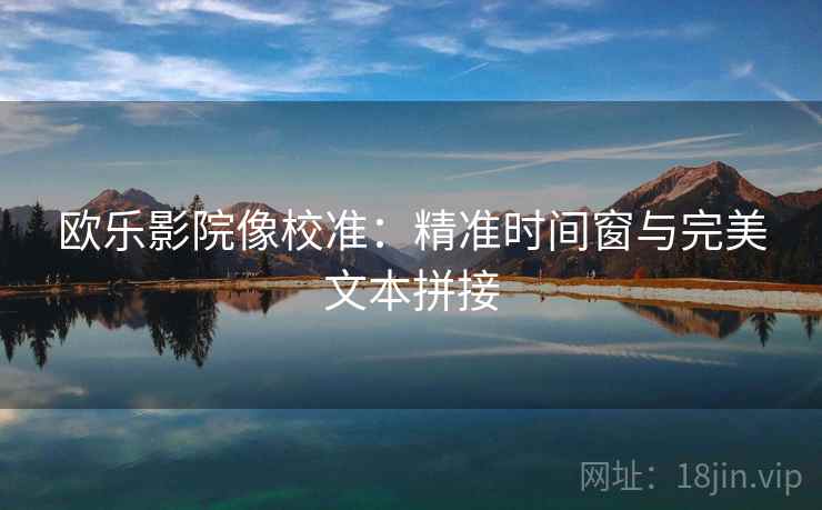 欧乐影院像校准:精准时间窗与完美文本拼接 欧乐影院像校准:精准时间窗与完美文本拼接