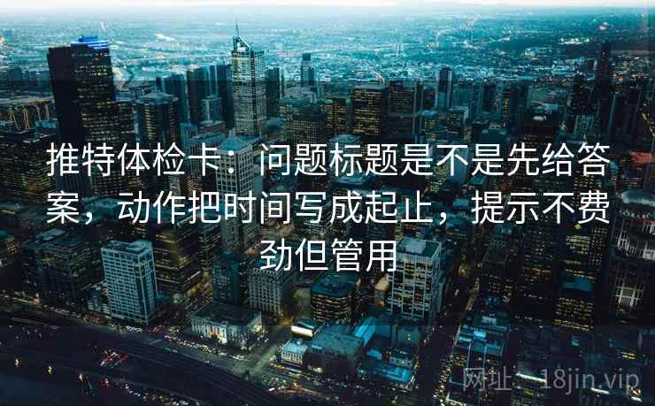 推特体检卡:问题标题是不是先给答案,动作把时间写成起止,提示不费劲但管用 推特体检卡:问题标题是不是先给答案,动作把时间写成起止,提示不费劲但管用