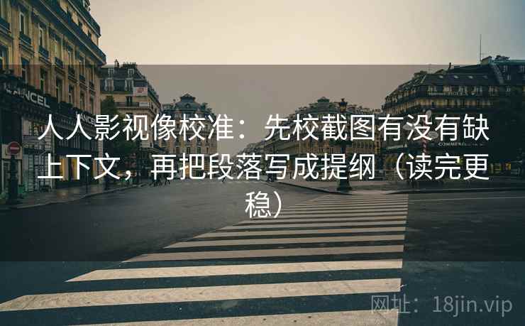 人人影视像校准:先校截图有没有缺上下文,再把段落写成提纲(读完更稳) 人人影视像校准:先校截图有没有缺上下文,再把段落写成提纲(读完更稳)