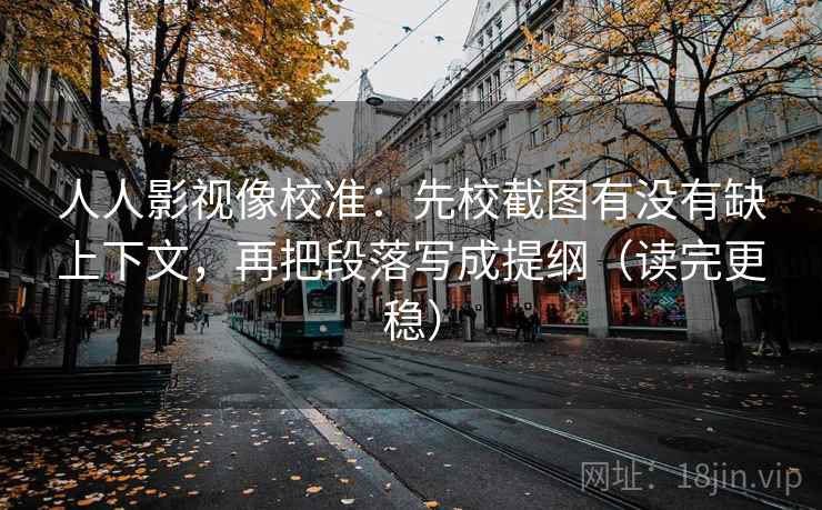 人人影视像校准:先校截图有没有缺上下文,再把段落写成提纲(读完更稳) 人人影视像校准:先校截图有没有缺上下文,再把段落写成提纲(读完更稳)