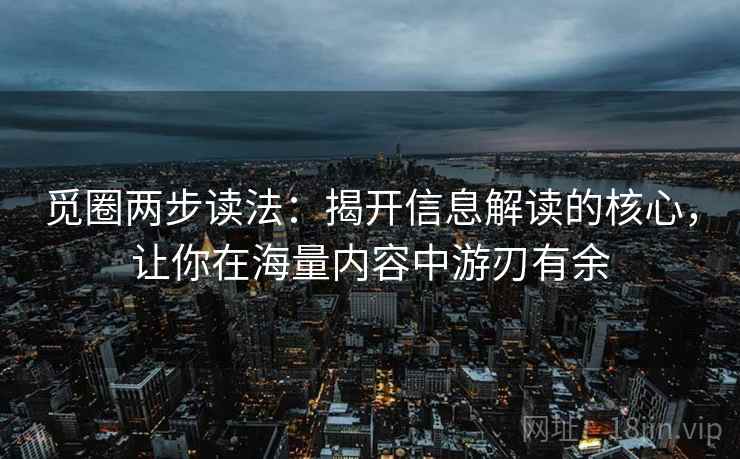 觅圈两步读法:揭开信息解读的核心,让你在海量内容中游刃有余 觅圈两步读法:揭开信息解读的核心,让你在海量内容中游刃有余