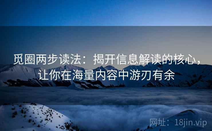 觅圈两步读法:揭开信息解读的核心,让你在海量内容中游刃有余 觅圈两步读法:揭开信息解读的核心,让你在海量内容中游刃有余