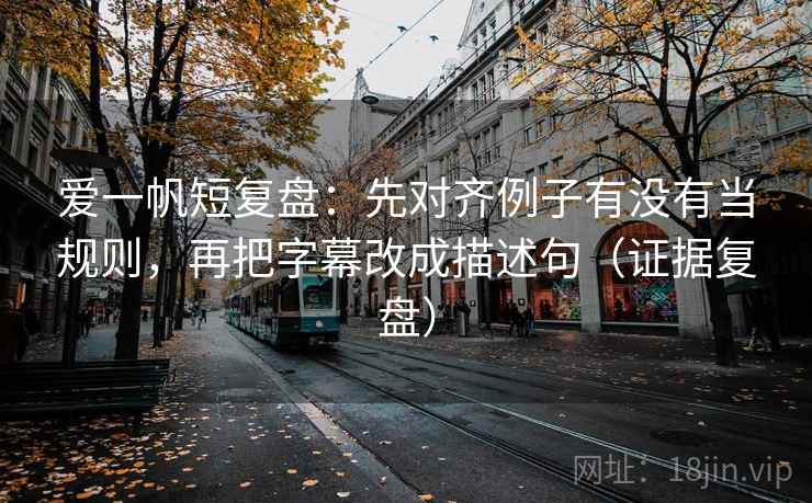 爱一帆短复盘:先对齐例子有没有当规则,再把字幕改成描述句(证据复盘) 爱一帆短复盘:先对齐例子有没有当规则,再把字幕改成描述句(证据复盘)