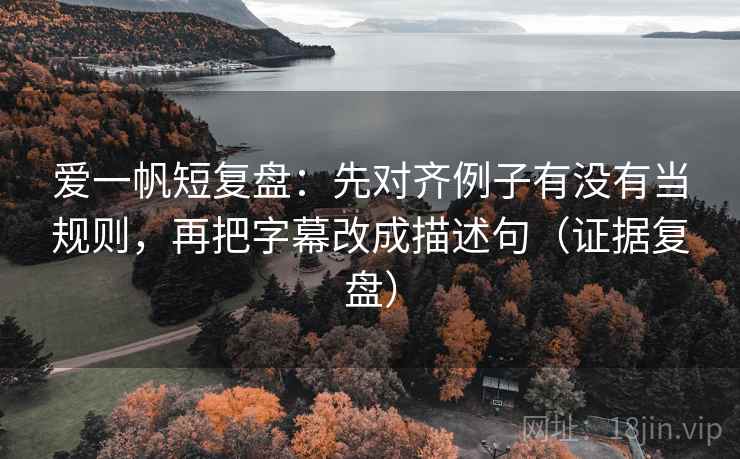 爱一帆短复盘:先对齐例子有没有当规则,再把字幕改成描述句(证据复盘) 爱一帆短复盘:先对齐例子有没有当规则,再把字幕改成描述句(证据复盘)