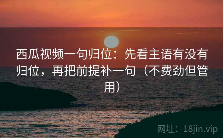 西瓜视频一句归位:先看主语有没有归位,再把前提补一句(不费劲但管用) 西瓜视频一句归位:先看主语有没有归位,再把前提补一句(不费劲但管用)