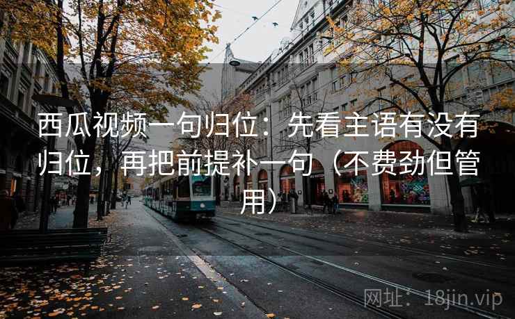 西瓜视频一句归位:先看主语有没有归位,再把前提补一句(不费劲但管用) 西瓜视频一句归位:先看主语有没有归位,再把前提补一句(不费劲但管用)