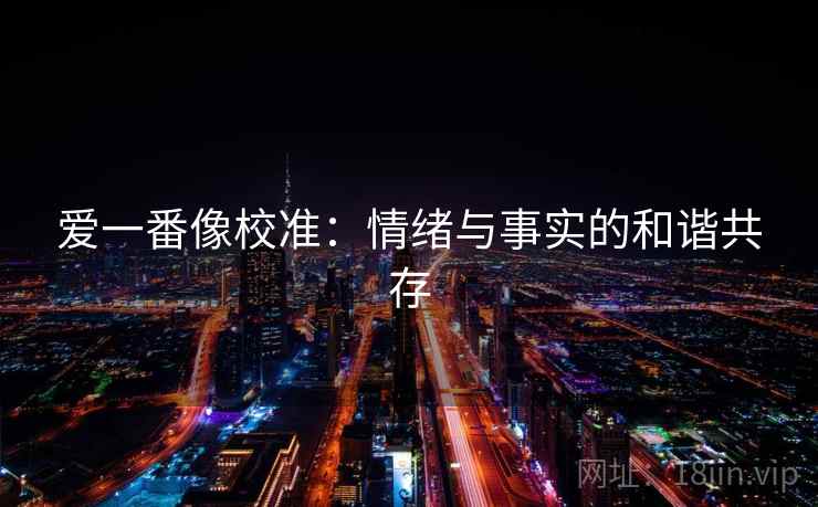 爱一番像校准:情绪与事实的和谐共存 爱一番像校准:情绪与事实的和谐共存