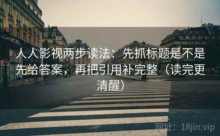 人人影视两步读法:先抓标题是不是先给答案,再把引用补完整(读完更清醒) 人人影视两步读法:先抓标题是不是先给答案,再把引用补完整(读完更清醒)