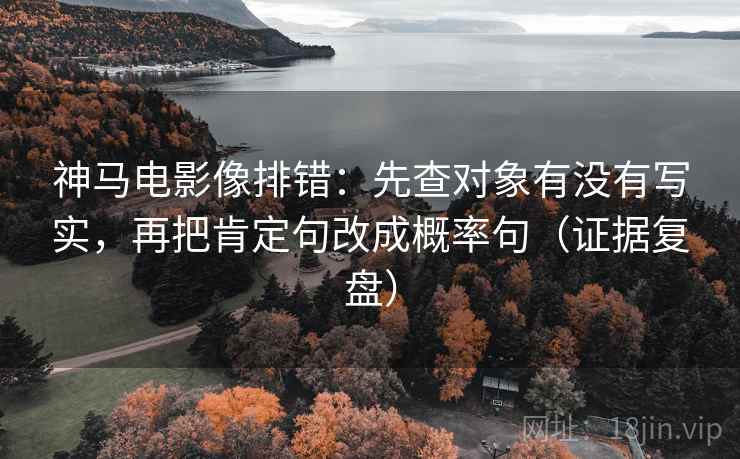 神马电影像排错:先查对象有没有写实,再把肯定句改成概率句(证据复盘) 神马电影像排错:先查对象有没有写实,再把肯定句改成概率句(证据复盘)