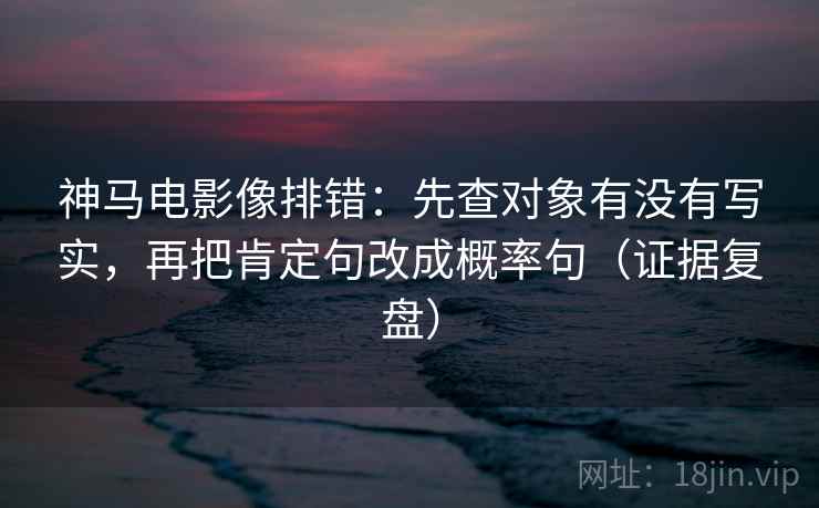 神马电影像排错:先查对象有没有写实,再把肯定句改成概率句(证据复盘) 神马电影像排错:先查对象有没有写实,再把肯定句改成概率句(证据复盘)