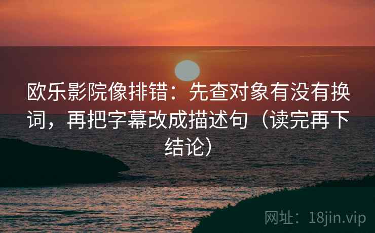 欧乐影院像排错:先查对象有没有换词,再把字幕改成描述句(读完再下结论) 欧乐影院像排错:先查对象有没有换词,再把字幕改成描述句(读完再下结论)
