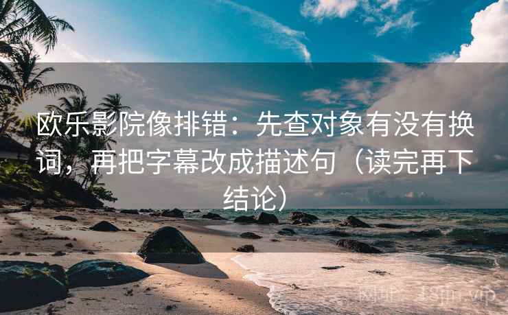 欧乐影院像排错:先查对象有没有换词,再把字幕改成描述句(读完再下结论) 欧乐影院像排错:先查对象有没有换词,再把字幕改成描述句(读完再下结论)