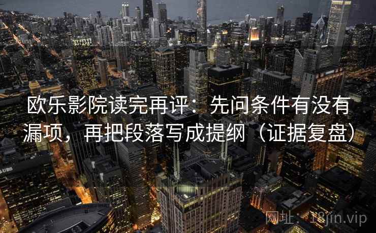 欧乐影院读完再评：先问条件有没有漏项，再把段落写成提纲（证据复盘）