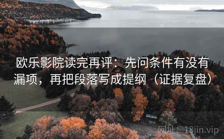 欧乐影院读完再评：先问条件有没有漏项，再把段落写成提纲（证据复盘）