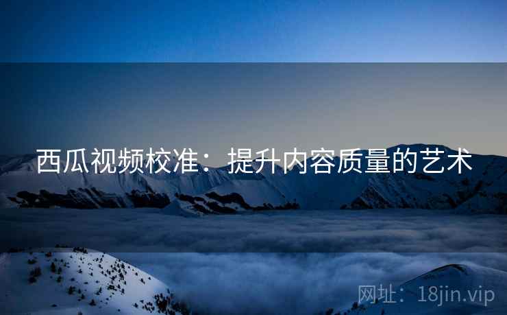 西瓜视频校准:提升内容质量的艺术 西瓜视频校准:提升内容质量的艺术