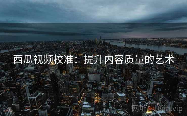 西瓜视频校准:提升内容质量的艺术 西瓜视频校准:提升内容质量的艺术