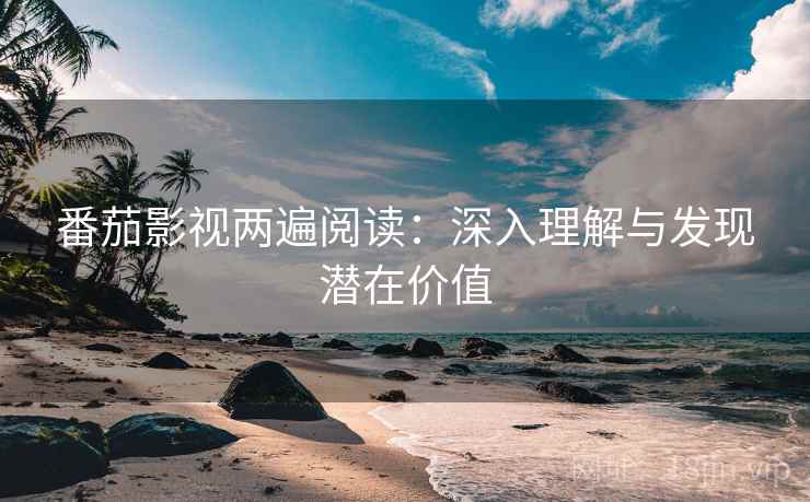 番茄影视两遍阅读:深入理解与发现潜在价值 番茄影视两遍阅读:深入理解与发现潜在价值