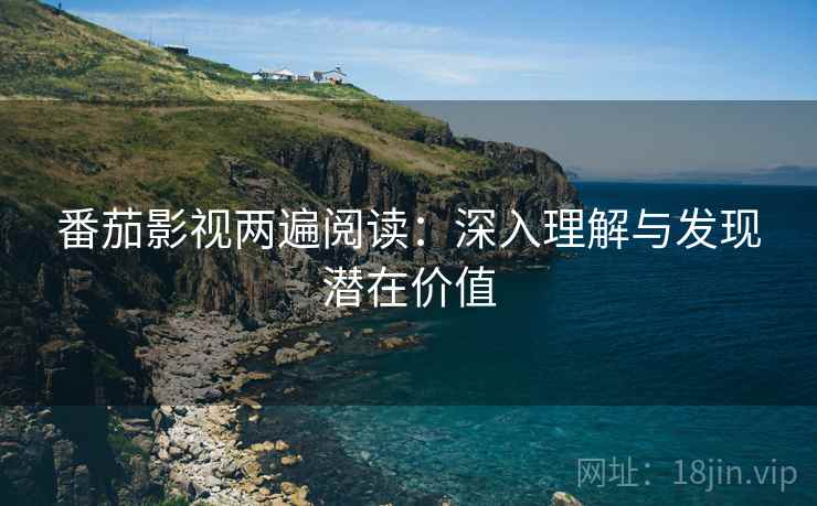 番茄影视两遍阅读:深入理解与发现潜在价值 番茄影视两遍阅读:深入理解与发现潜在价值