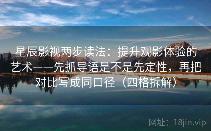 星辰影视两步读法:提升观影体验的艺术——先抓导语是不是先定性,再把对比写成同口径(四格拆解) 星辰影视两步读法:提升观影体验的艺术——先抓导语是不是先定性,再把对比写成同口径(四格拆解)