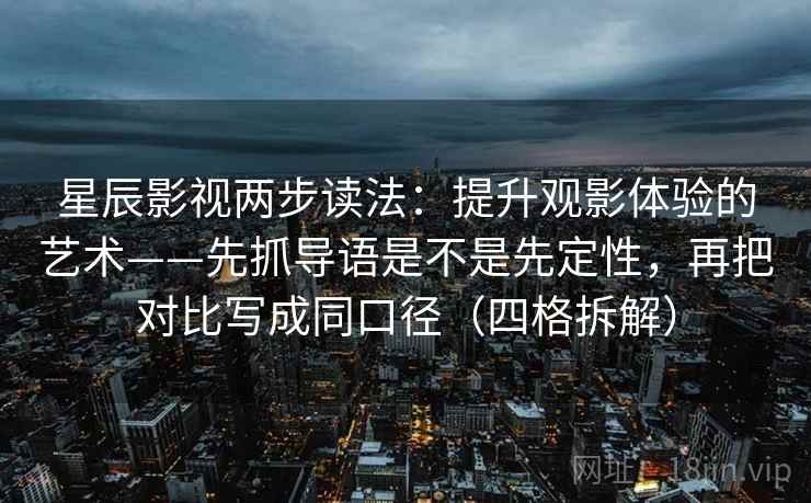 星辰影视两步读法:提升观影体验的艺术——先抓导语是不是先定性,再把对比写成同口径(四格拆解) 星辰影视两步读法:提升观影体验的艺术——先抓导语是不是先定性,再把对比写成同口径(四格拆解)