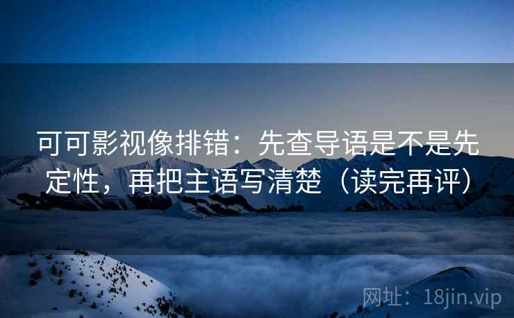 可可影视像排错:先查导语是不是先定性,再把主语写清楚(读完再评) 可可影视像排错:先查导语是不是先定性,再把主语写清楚(读完再评)